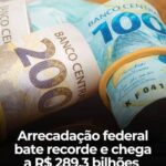 Mais um recorde de arrecadação federal: R$ 289,3 bilhões em julho